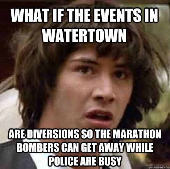 What if the events in Watertown are diversions so the marathon bombers can get away while police are busy - What if the events in Watertown are diversions so the marathon bombers can get away while police are busy  conspiracy keanu