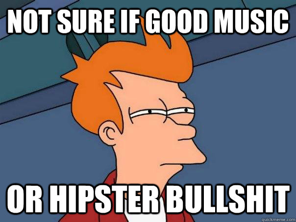 not sure if good music or hipster bullshit  Futurama Fry