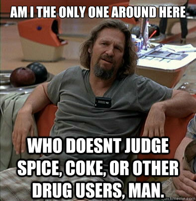 Am I the only one around here Who doesnt judge spice, coke, or other drug users, man.  The Dude