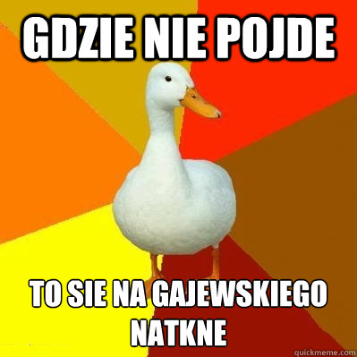 gdzie nie pojde to sie na Gajewskiego natkne  Tech Impaired Duck