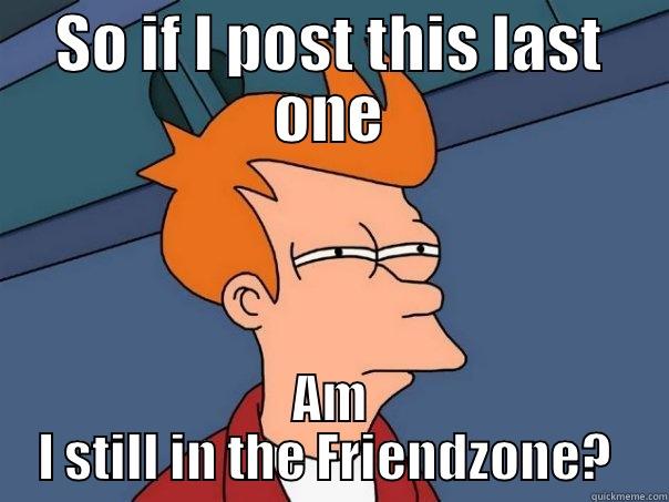 SO IF I POST THIS LAST ONE AM I STILL IN THE FRIENDZONE?  Futurama Fry