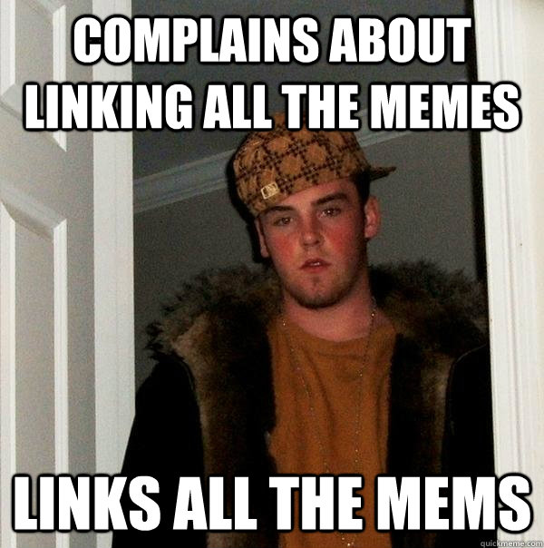 Complains about linking all the memes Links all the mems  Scumbag Steve