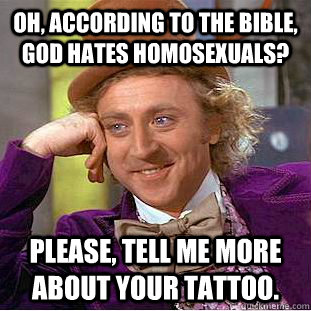 Oh, according to the Bible, God hates homosexuals? Please, tell me more about your tattoo. - Oh, according to the Bible, God hates homosexuals? Please, tell me more about your tattoo.  Condescending Wonka