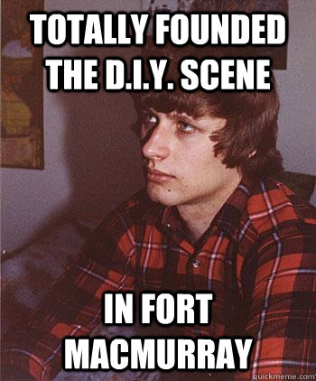 totally founded the d.i.y. scene in fort macmurray  Hipster Harper