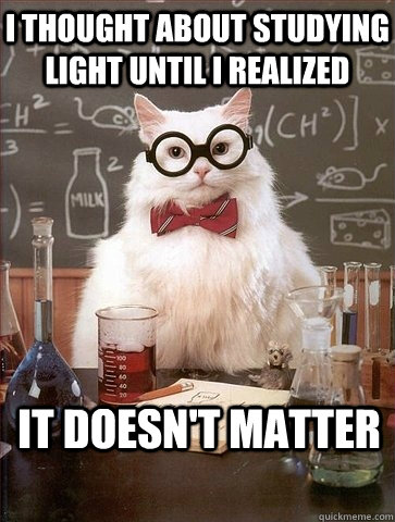 I THOUGHT ABOUT STUDYING LIGHT UNTIL I REALIZED IT DOESN'T MATTER  Chemistry Cat