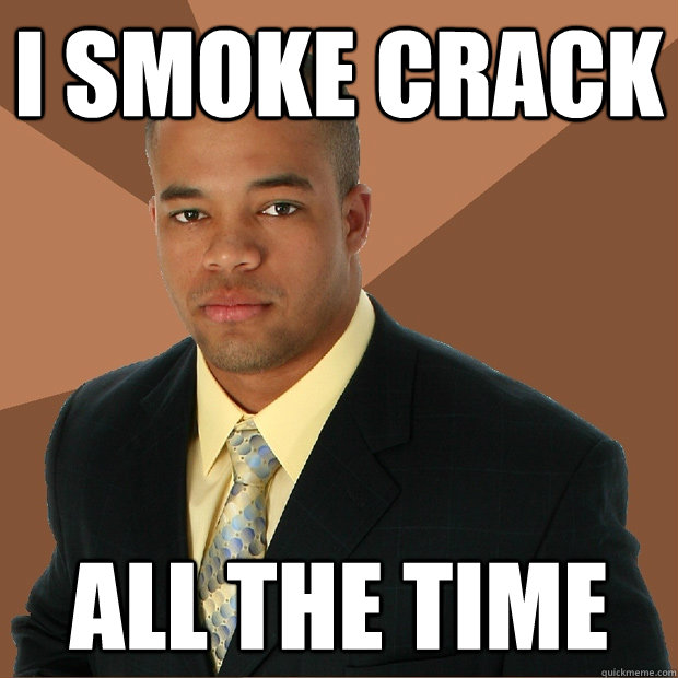 I smoke crack all the time - I smoke crack all the time  Successful Black Man