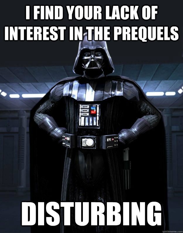I FIND YOUR LACK OF interest in the prequels Disturbing  Darth Vader