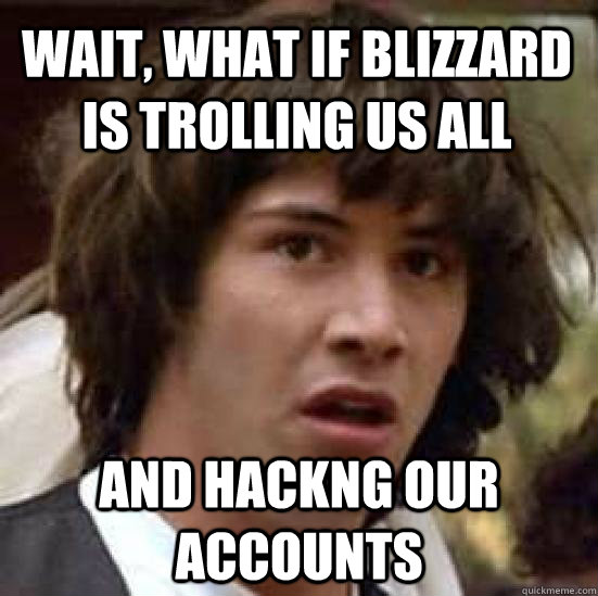 wait, what if blizzard is trolling us all and hackng our accounts  conspiracy keanu