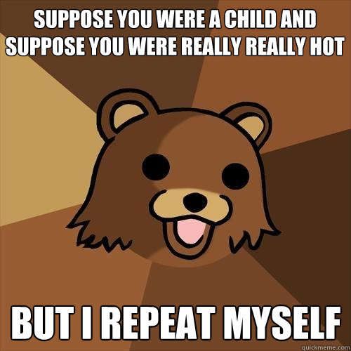 suppose you were a child and
suppose you were really really hot but i repeat myself - suppose you were a child and
suppose you were really really hot but i repeat myself  Pedobear