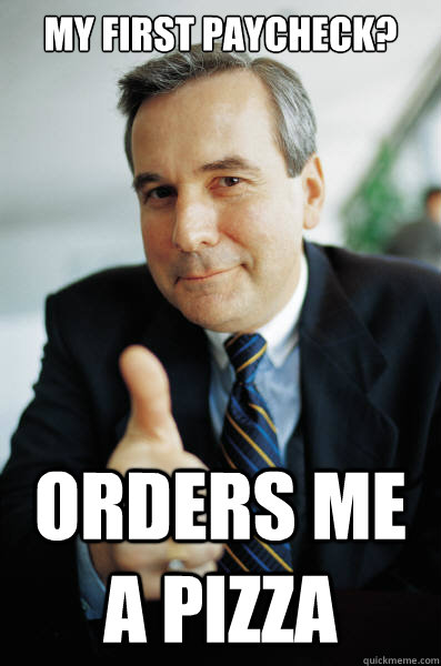 My first paycheck? Orders me a pizza  Good Guy Boss