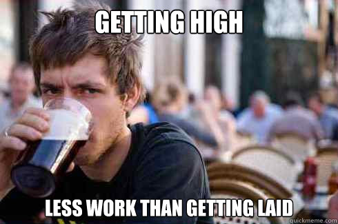 getting high less work than getting laid - getting high less work than getting laid  Lazy College Senior