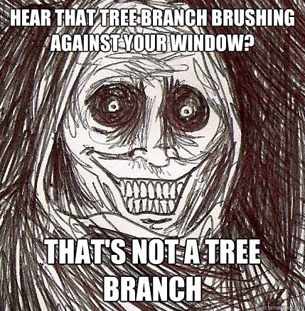 hear that tree branch brushing against your window? that's not a tree branch - hear that tree branch brushing against your window? that's not a tree branch  Horrifying Houseguest