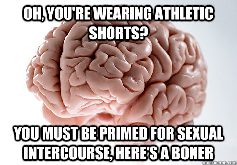 oh, you're wearing athletic shorts? you must be primed for sexual intercourse, here's a boner  Scumbag Brain