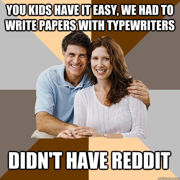 You kids have it easy, we had to write papers with typewriters Didn't have reddit  Scumbag Parents