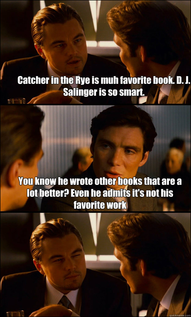 Catcher in the Rye is muh favorite book. D. J. Salinger is so smart. You know he wrote other books that are a lot better? Even he admits it's not his favorite work  - Catcher in the Rye is muh favorite book. D. J. Salinger is so smart. You know he wrote other books that are a lot better? Even he admits it's not his favorite work   Inception