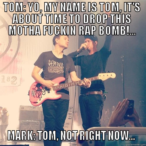 TOM: YO, MY NAME IS TOM, IT'S ABOUT TIME TO DROP THIS MOTHA FUCKIN RAP BOMB!... MARK: TOM, NOT RIGHT NOW...  Misc