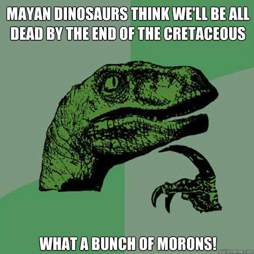 Mayan dinosaurs think we'll be all dead by the end of the Cretaceous What a bunch of morons! - Mayan dinosaurs think we'll be all dead by the end of the Cretaceous What a bunch of morons!  Philosoraptor