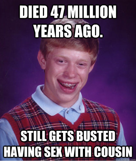 Died 47 million years ago. Still gets busted having sex with cousin  Bad Luck Brian