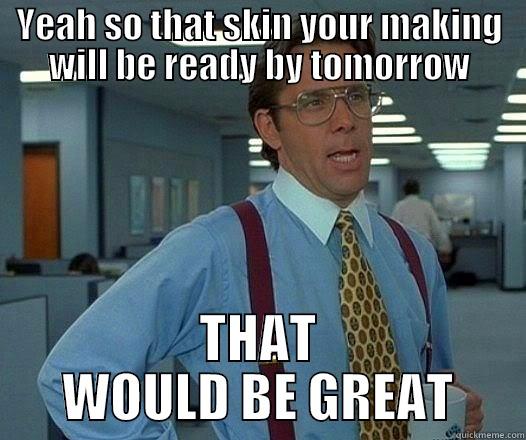 YEAH SO THAT SKIN YOUR MAKING WILL BE READY BY TOMORROW THAT WOULD BE GREAT Office Space Lumbergh