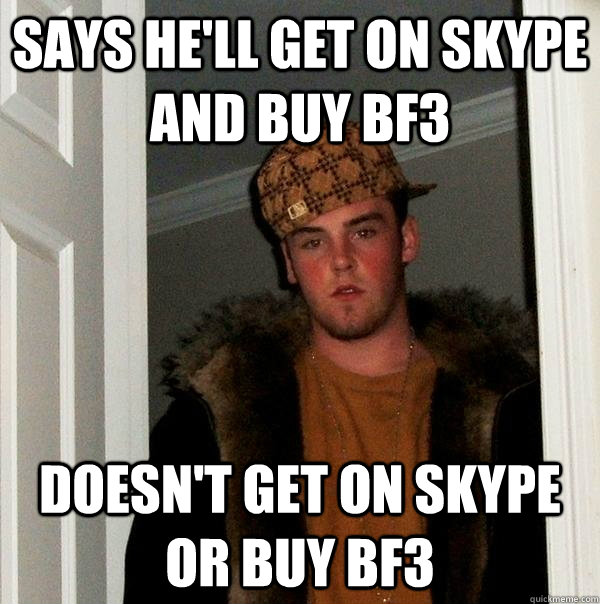 Says he'll get on skype and buy Bf3 Doesn't get on skype or buy bf3  Scumbag Steve