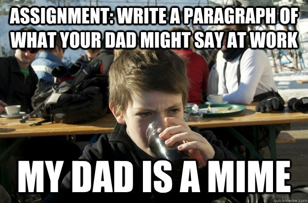 Assignment: write a paragraph of what your dad might say at work My dad is a mime - Assignment: write a paragraph of what your dad might say at work My dad is a mime  Lazy Elementary School Kid