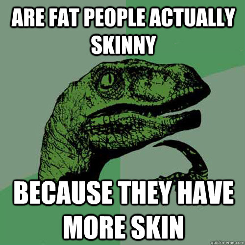 are fat people actually skinny because they have more skin  Philosoraptor