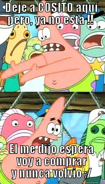 DEJE A COSITO AQUÍ PERO, YA NO ESTA !!  EL ME DIJO ESPERA VOY A COMPRAR Y NUNCA VOLVIO :/ Push it somewhere else Patrick