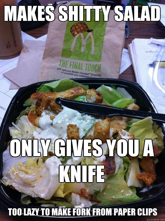 Makes shitty salad Only gives you a knife too lazy to make fork from paper clips  