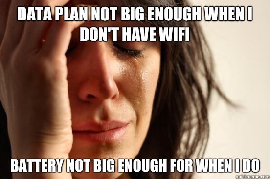 Data plan not big enough when I don't have wifi Battery not big enough for when I do  First World Problems