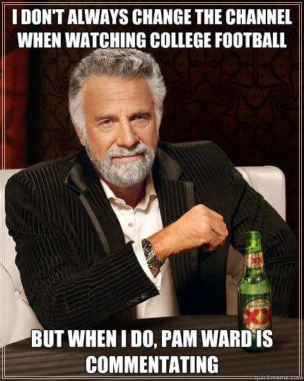 I don't always change the channel when watching College Football but when I do, Pam Ward is commentating  The Most Interesting Man In The World