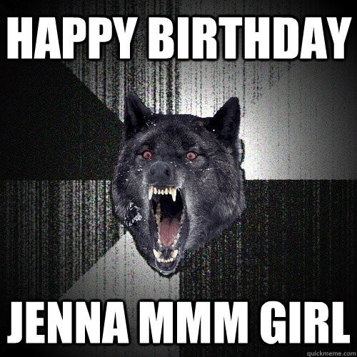 happy birthday Jenna MMM GIRL  Insanity Wolf