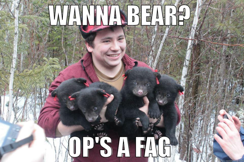 WANNA BEAR? OP'S A FAG Misc