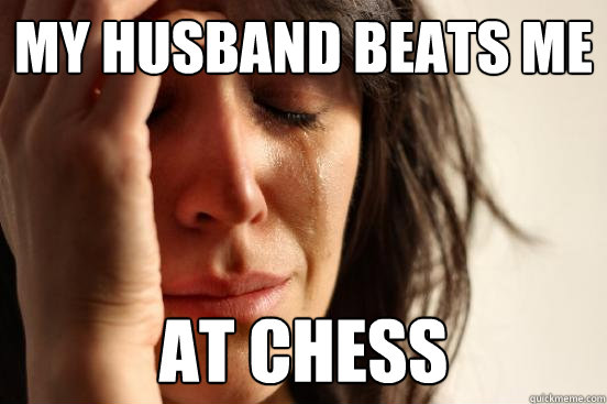 my husband beats me at chess - my husband beats me at chess  First World Problems