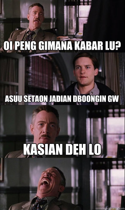 oi peng gimana kabar lu? asuu setaon jadian dboongin gw kasian deh lo   JJ Jameson