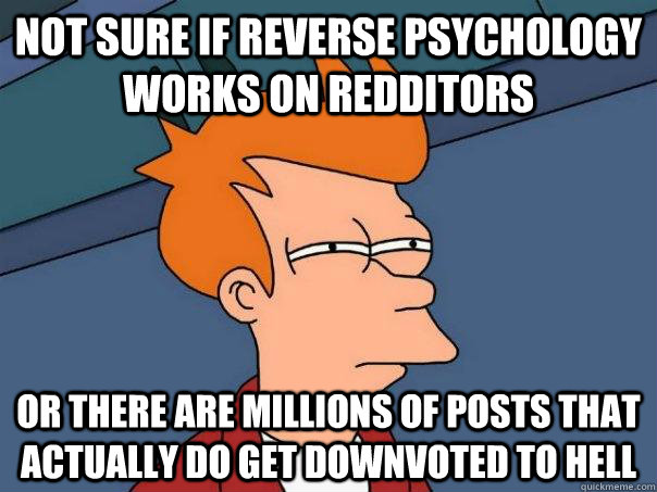 not sure if reverse psychology works on redditors or there are millions of posts that actually do get downvoted to hell  Futurama Fry