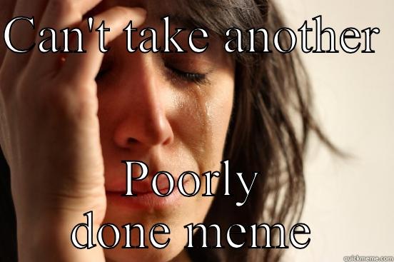 Hs meme - CAN'T TAKE ANOTHER  POORLY DONE MEME First World Problems