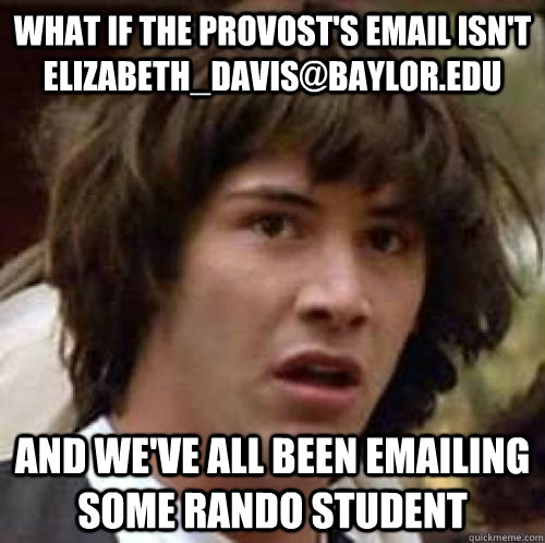 What if the provost's email isn't Elizabeth_Davis@baylor.edu And we've all been emailing some rando student  conspiracy keanu