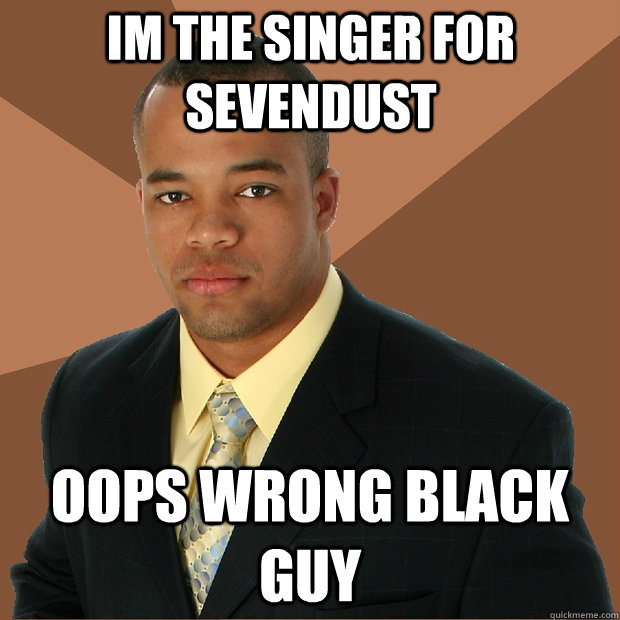 Im the singer for sevendust  oops wrong black guy  Successful Black Man