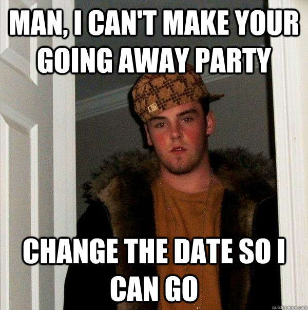 Man, i can't make your going away party change the date so i can go  Scumbag Steve