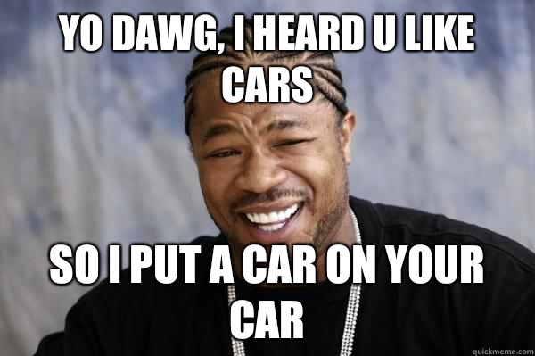 Yo dawg, i heard u like cars so I put a car on your car  Xibit math