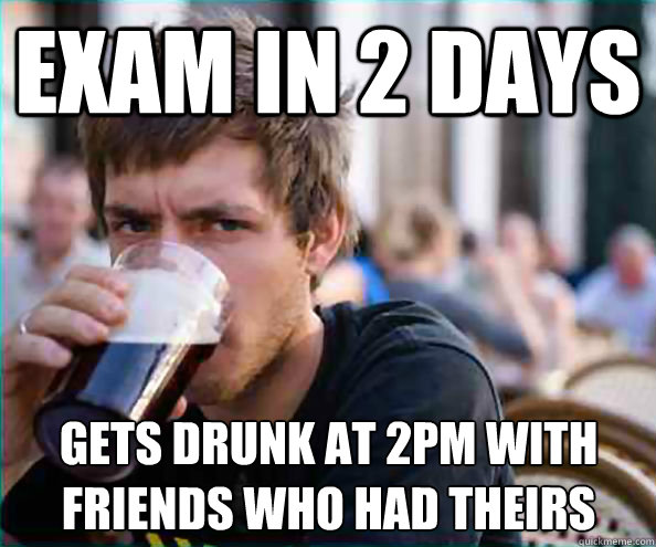 Exam in 2 days Gets drunk at 2pm with friends who had theirs   Lazy College Senior