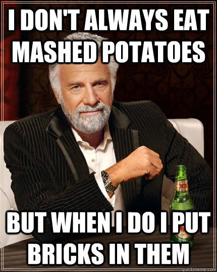 I don't always eat mashed potatoes But when I do I put bricks in them  