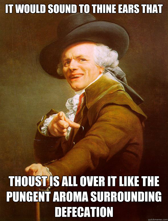 it would sound to thine ears that thoust is all over it like the pungent aroma surrounding defecation  - it would sound to thine ears that thoust is all over it like the pungent aroma surrounding defecation   Joseph Ducreux