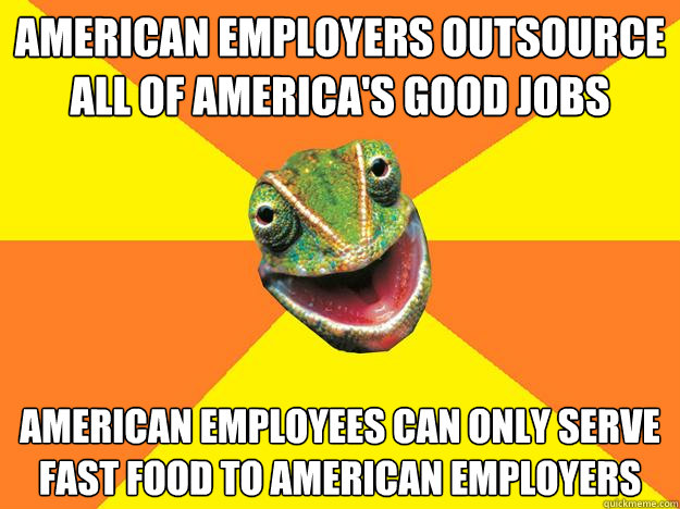 aMERICAN EMPLOYERS OUTSOURCE ALL OF AMERICA'S GOOD JOBS AMERICAN EMPLOYEES CAN ONLY SERVE FAST FOOD TO AMERICAN EMPLOYERS  Karma Chameleon