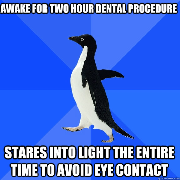 awake for two hour dental procedure stares into light the entire time to avoid eye contact - awake for two hour dental procedure stares into light the entire time to avoid eye contact  Socially Awkward Penguin