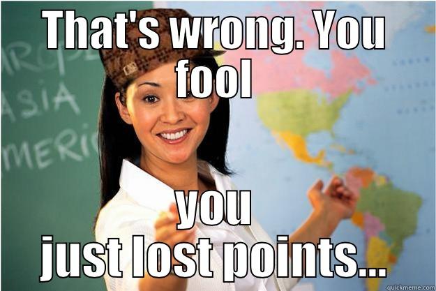 THAT'S WRONG. YOU FOOL YOU JUST LOST POINTS... Scumbag Teacher