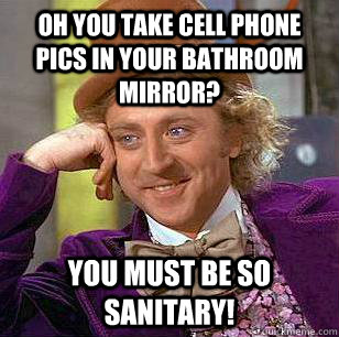 Oh you take cell phone pics in your bathroom mirror? You must be so sanitary! - Oh you take cell phone pics in your bathroom mirror? You must be so sanitary!  Condescending Wonka