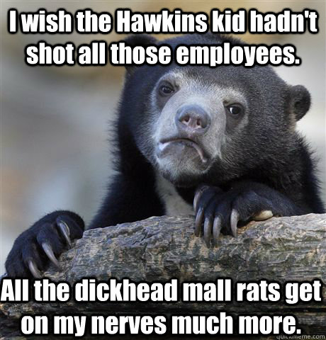 I wish the Hawkins kid hadn't shot all those employees. All the dickhead mall rats get on my nerves much more. - I wish the Hawkins kid hadn't shot all those employees. All the dickhead mall rats get on my nerves much more.  Confession Bear