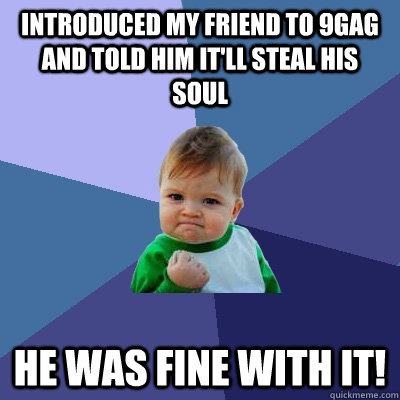 Introduced my friend to 9gag and told him it'll steal his soul He was fine with it!  Success Kid