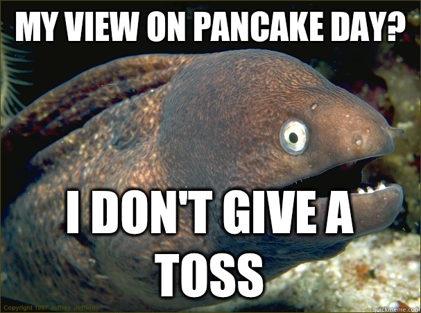 My view on pancake day? I don't give a toss  Bad Joke Eel